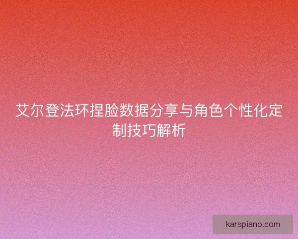 艾尔登法环捏脸数据分享与角色个性化定制技巧解析