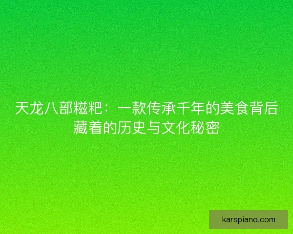 天龙八部糍粑：一款传承千年的美食背后藏着的历史与文化秘密