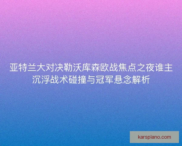 亚特兰大对决勒沃库森欧战焦点之夜谁主沉浮战术碰撞与冠军悬念解析