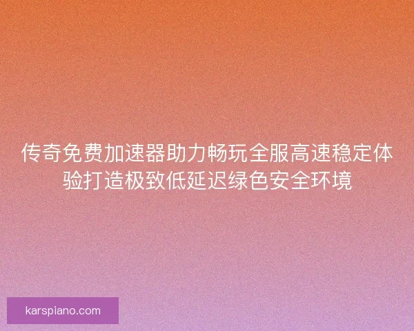 传奇免费加速器助力畅玩全服高速稳定体验打造极致低延迟绿色安全环境