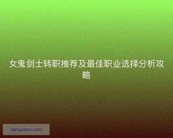 女鬼剑士转职推荐及最佳职业选择分析攻略