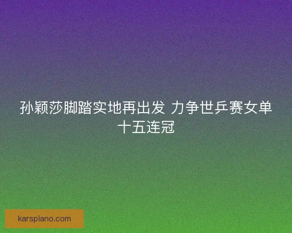孙颖莎脚踏实地再出发 力争世乒赛女单十五连冠