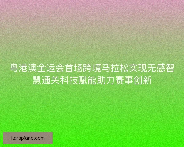 粤港澳全运会首场跨境马拉松实现无感智慧通关科技赋能助力赛事创新