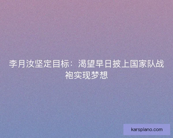 李月汝坚定目标：渴望早日披上国家队战袍实现梦想