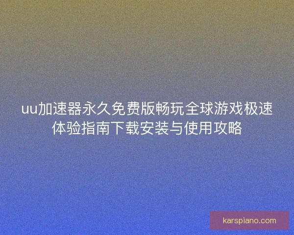 uu加速器永久免费版畅玩全球游戏极速体验指南下载安装与使用攻略