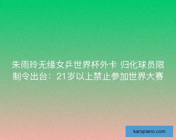 朱雨玲无缘女乒世界杯外卡 归化球员限制令出台：21岁以上禁止参加世界大赛