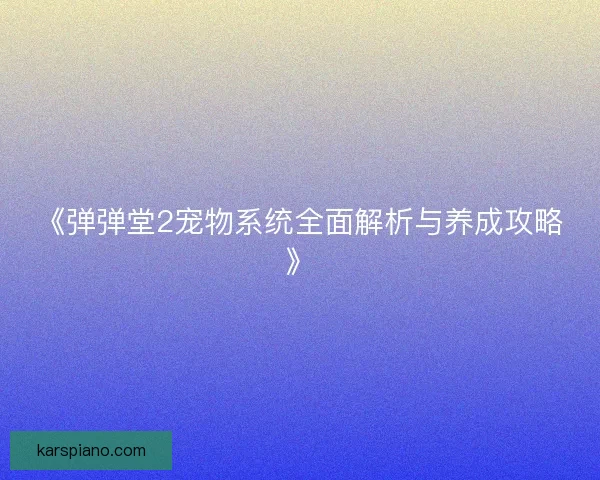 《弹弹堂2宠物系统全面解析与养成攻略》