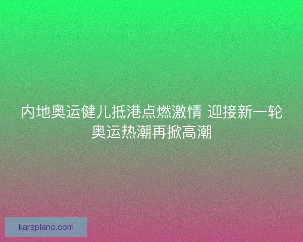 内地奥运健儿抵港点燃激情 迎接新一轮奥运热潮再掀高潮