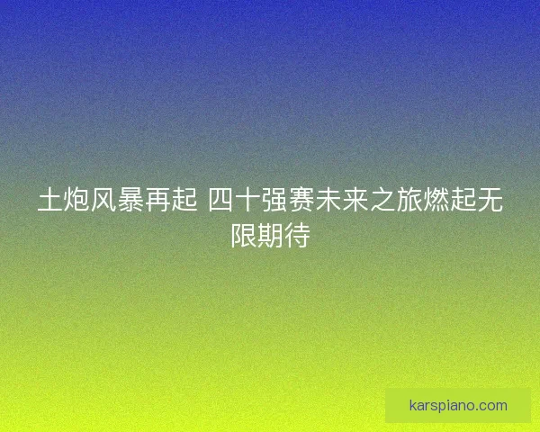 土炮风暴再起 四十强赛未来之旅燃起无限期待