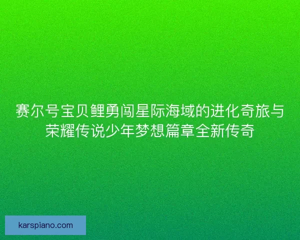 赛尔号宝贝鲤勇闯星际海域的进化奇旅与荣耀传说少年梦想篇章全新传奇