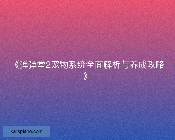 《弹弹堂2宠物系统全面解析与养成攻略》