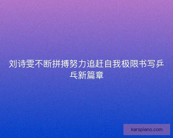 刘诗雯不断拼搏努力追赶自我极限书写乒乓新篇章